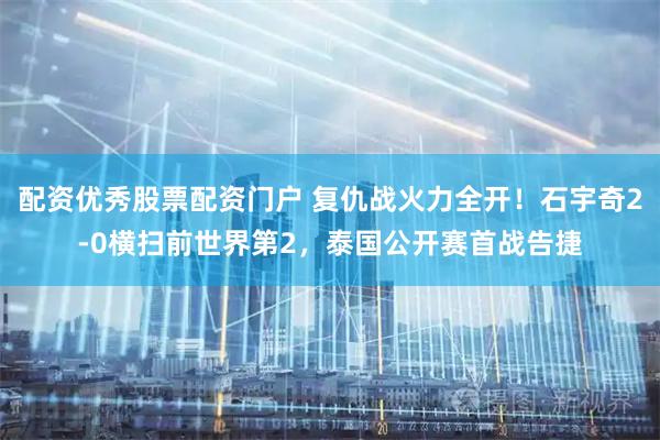 配资优秀股票配资门户 复仇战火力全开！石宇奇2-0横扫前世界第2，泰国公开赛首战告捷