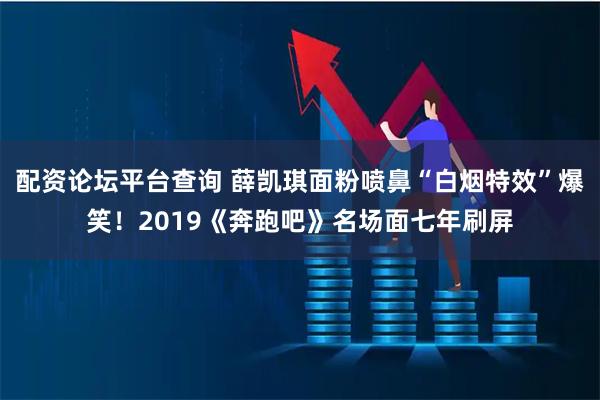 配资论坛平台查询 薛凯琪面粉喷鼻“白烟特效”爆笑！2019《奔跑吧》名场面七年刷屏